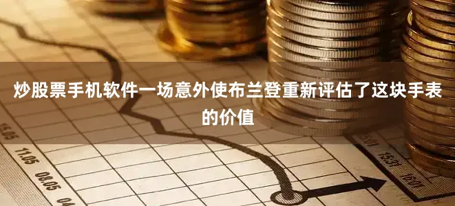 炒股票手机软件一场意外使布兰登重新评估了这块手表的价值
