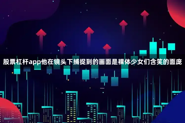 股票杠杆app他在镜头下捕捉到的画面是裸体少女们含笑的面庞