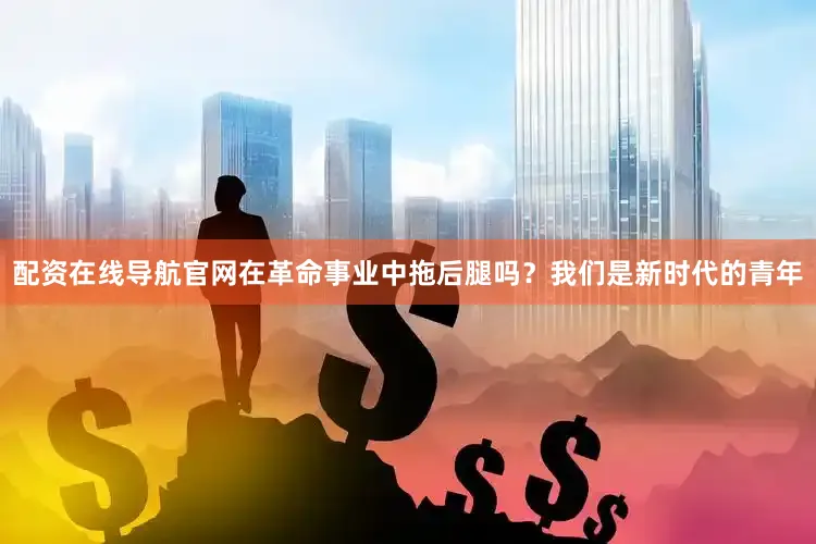 配资在线导航官网在革命事业中拖后腿吗？我们是新时代的青年
