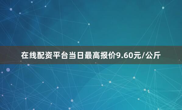在线配资平台当日最高报价9.60元/公斤