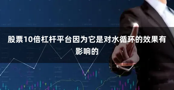 股票10倍杠杆平台因为它是对水循环的效果有影响的