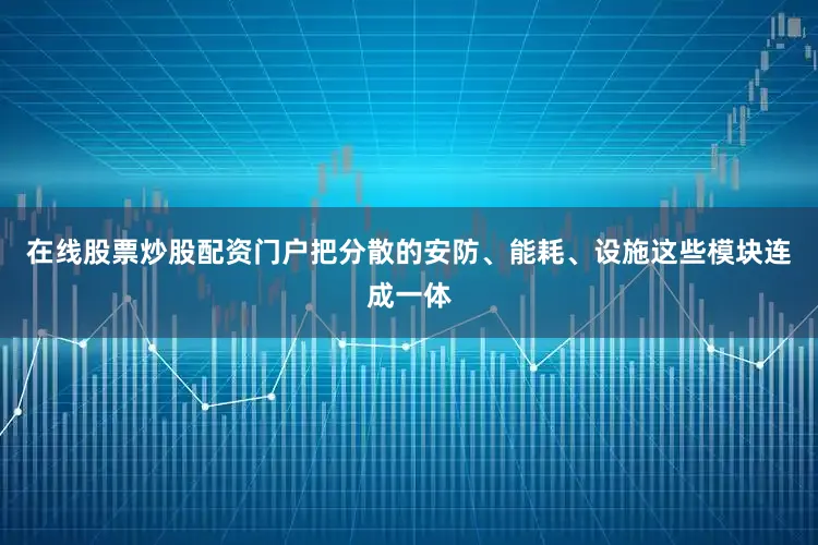 在线股票炒股配资门户把分散的安防、能耗、设施这些模块连成一体