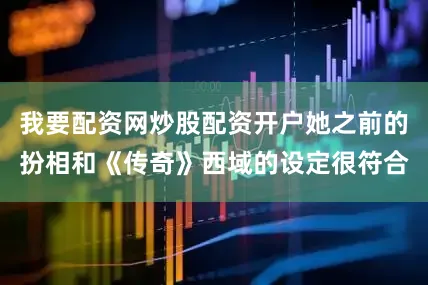 我要配资网炒股配资开户她之前的扮相和《传奇》西域的设定很符合