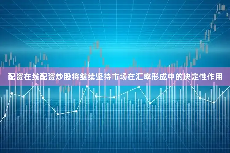 配资在线配资炒股将继续坚持市场在汇率形成中的决定性作用