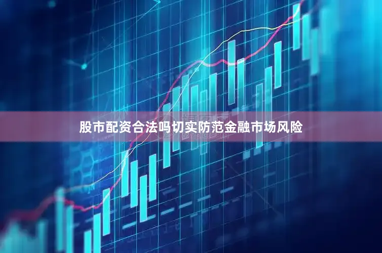股市配资合法吗切实防范金融市场风险