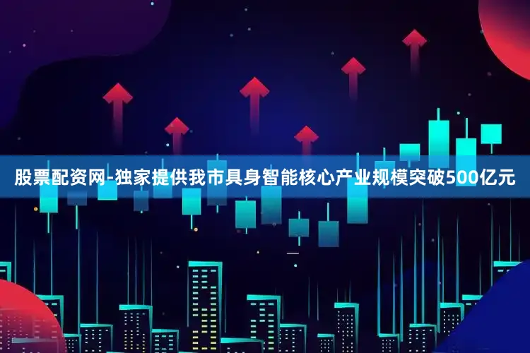 股票配资网-独家提供我市具身智能核心产业规模突破500亿元