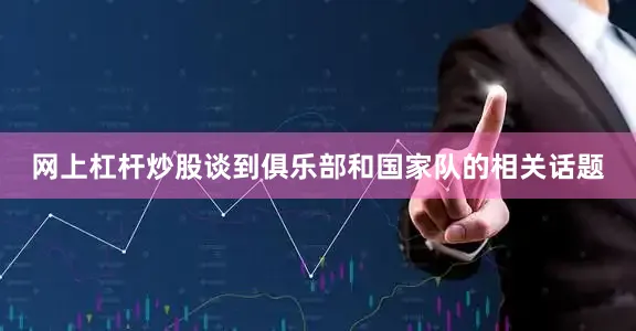 网上杠杆炒股谈到俱乐部和国家队的相关话题