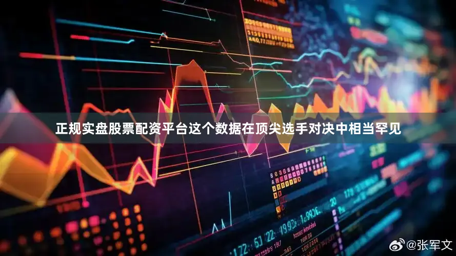 正规实盘股票配资平台这个数据在顶尖选手对决中相当罕见