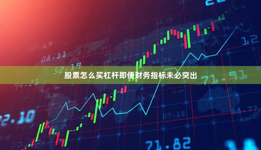 股票怎么买杠杆即便财务指标未必突出