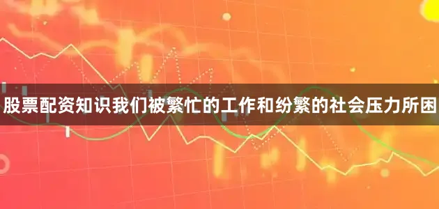 股票配资知识我们被繁忙的工作和纷繁的社会压力所困