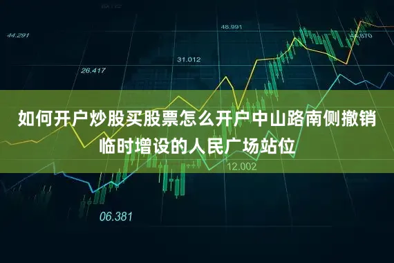 如何开户炒股买股票怎么开户中山路南侧撤销临时增设的人民广场站位