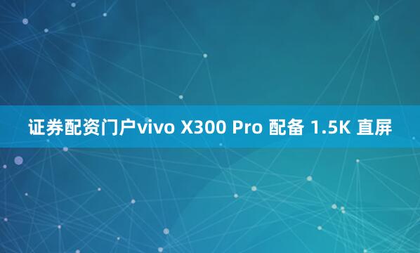 证券配资门户vivo X300 Pro 配备 1.5K 直屏