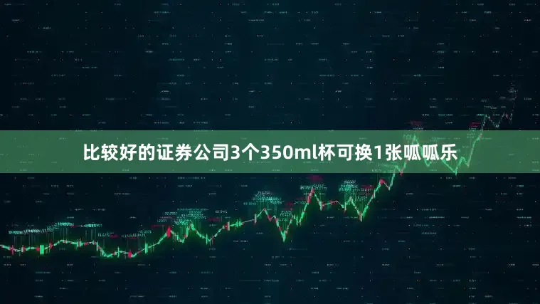 比较好的证券公司3个350ml杯可换1张呱呱乐