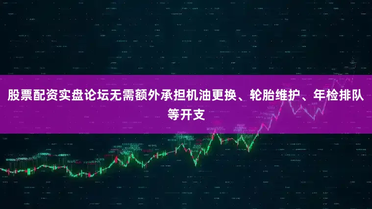 股票配资实盘论坛无需额外承担机油更换、轮胎维护、年检排队等开支