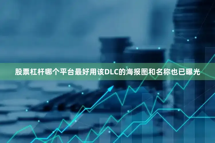 股票杠杆哪个平台最好用该DLC的海报图和名称也已曝光
