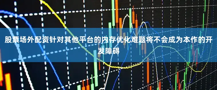 股票场外配资针对其他平台的内存优化难题将不会成为本作的开发障碍