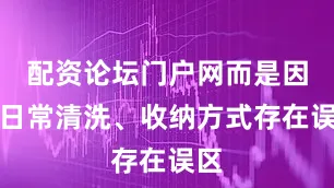 配资论坛门户网而是因为日常清洗、收纳方式存在误区