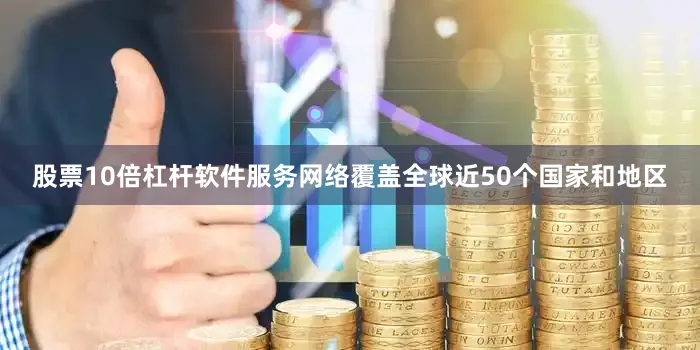 股票10倍杠杆软件服务网络覆盖全球近50个国家和地区