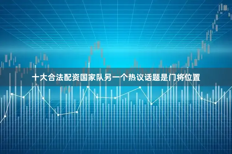 十大合法配资国家队另一个热议话题是门将位置
