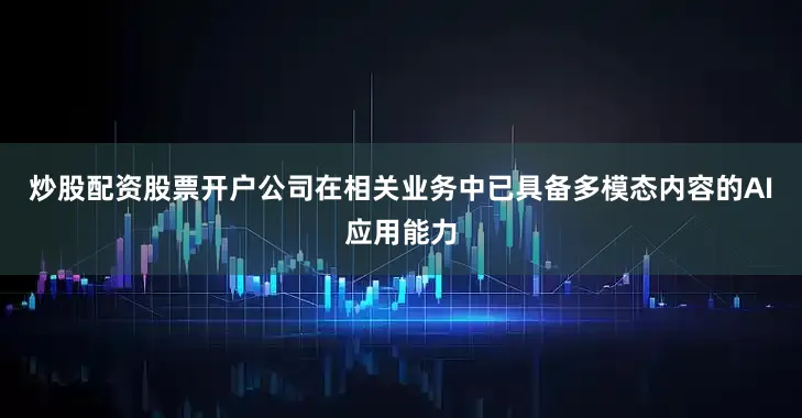 炒股配资股票开户公司在相关业务中已具备多模态内容的AI应用能力