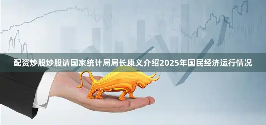 配资炒股炒股请国家统计局局长康义介绍2025年国民经济运行情况