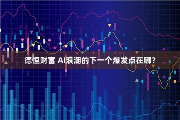 德恒财富 AI浪潮的下一个爆发点在哪？