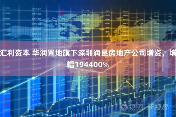 汇利资本 华润置地旗下深圳润昆房地产公司增资，增幅194400%