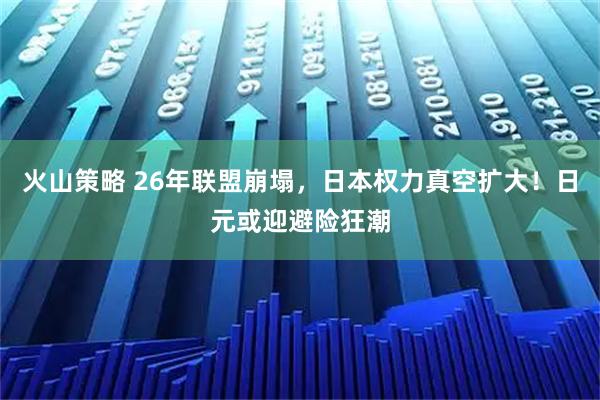 火山策略 26年联盟崩塌，日本权力真空扩大！日元或迎避险狂潮