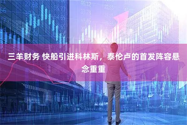 三羊财务 快船引进科林斯，泰伦卢的首发阵容悬念重重