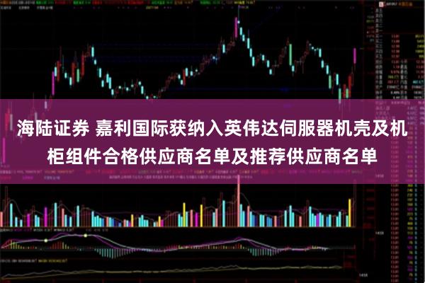 海陆证券 嘉利国际获纳入英伟达伺服器机壳及机柜组件合格供应商名单及推荐供应商名单