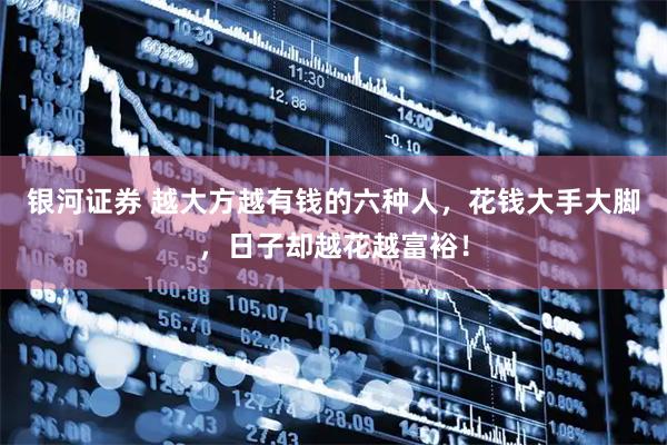 银河证券 越大方越有钱的六种人，花钱大手大脚，日子却越花越富裕！