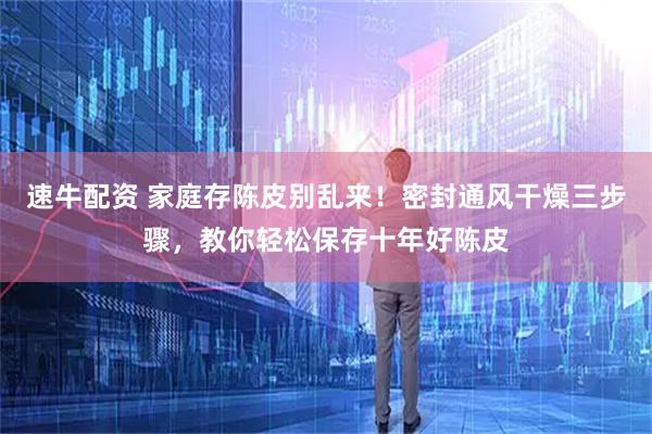 速牛配资 家庭存陈皮别乱来！密封通风干燥三步骤，教你轻松保存十年好陈皮