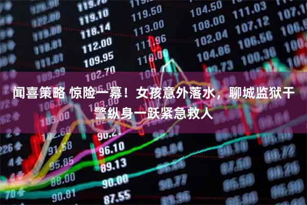 闻喜策略 惊险一幕！女孩意外落水，聊城监狱干警纵身一跃紧急救人