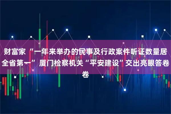 财富家 “一年来举办的民事及行政案件听证数量居全省第一” 厦门检察机关“平安建设”交出亮眼答卷