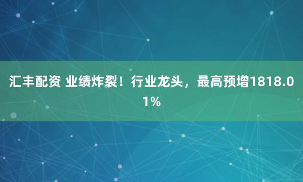 汇丰配资 业绩炸裂！行业龙头，最高预增1818.01%