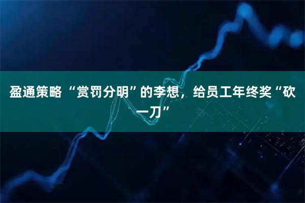 盈通策略 “赏罚分明”的李想，给员工年终奖“砍一刀”