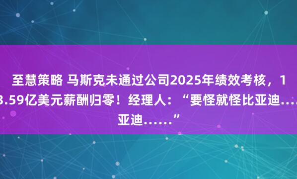至慧策略 马斯克未通过公司2025年绩效考核，1583.59亿美元薪酬归零！经理人：“要怪就怪比亚迪……”