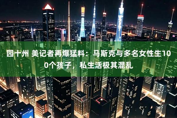 园十州 美记者再爆猛料：马斯克与多名女性生100个孩子，私生活极其混乱