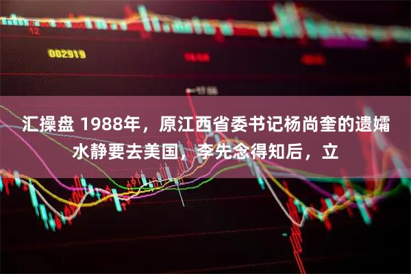 汇操盘 1988年，原江西省委书记杨尚奎的遗孀水静要去美国，李先念得知后，立