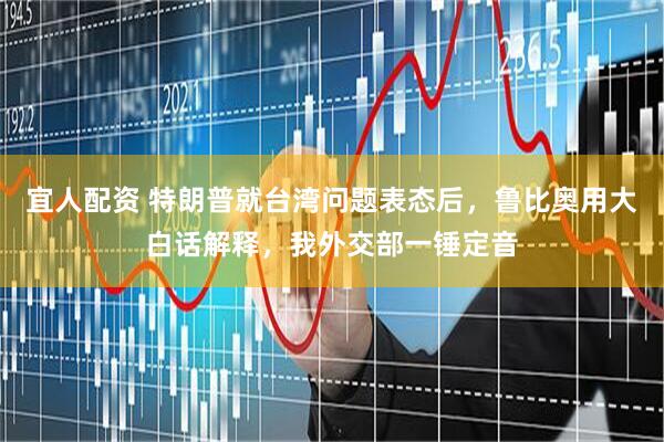 宜人配资 特朗普就台湾问题表态后，鲁比奥用大白话解释，我外交部一锤定音