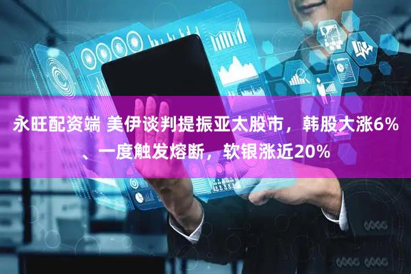 永旺配资端 美伊谈判提振亚太股市，韩股大涨6%、一度触发熔断，软银涨近20%