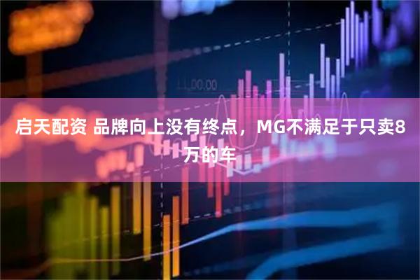 启天配资 品牌向上没有终点，MG不满足于只卖8万的车