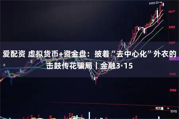 爱配资 虚拟货币+资金盘:披着“去中心化”外衣的击鼓传花骗局|金融3·15