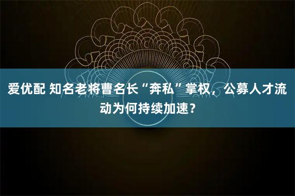 爱优配 知名老将曹名长“奔私”掌权,公募人才流动为何持续加速?