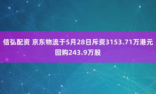 信弘配资 京东物流于5月28日斥资3153.71万港元回购243.9万股