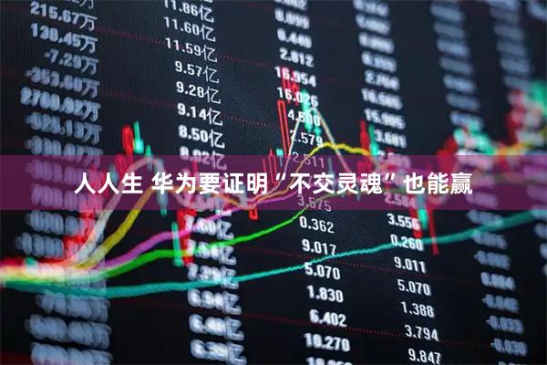 人人生 华为要证明“不交灵魂”也能赢