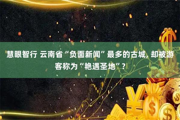 慧眼智行 云南省“负面新闻”最多的古城, 却被游客称为“艳遇圣地”?