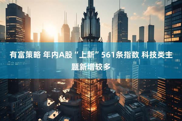 有富策略 年内A股“上新”561条指数 科技类主题新增较多