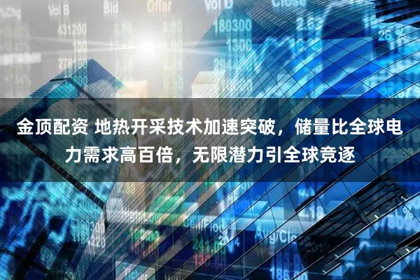金顶配资 地热开采技术加速突破，储量比全球电力需求高百倍，无限潜力引全球竞逐