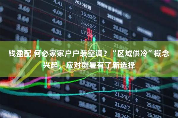 钱盈配 何必家家户户装空调？“区域供冷”概念兴起，应对酷暑有了新选择
